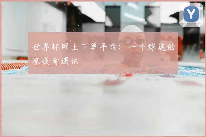 世界杯网上下单平台:一个球迷的深夜奇遇记