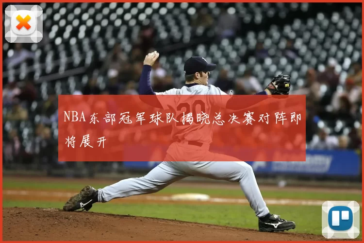 NBA东部冠军球队揭晓总决赛对阵即将展开
