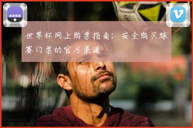 世界杯网上购票指南:安全购买球赛门票的官方渠道