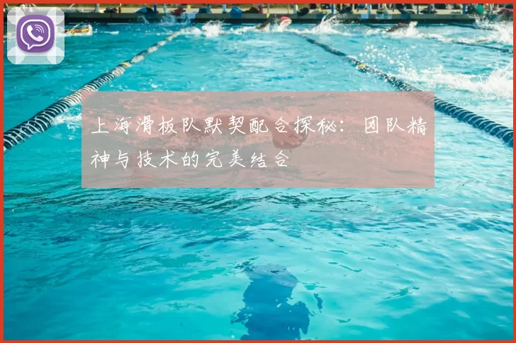 上海滑板队默契配合探秘：团队精神与技术的完美结合