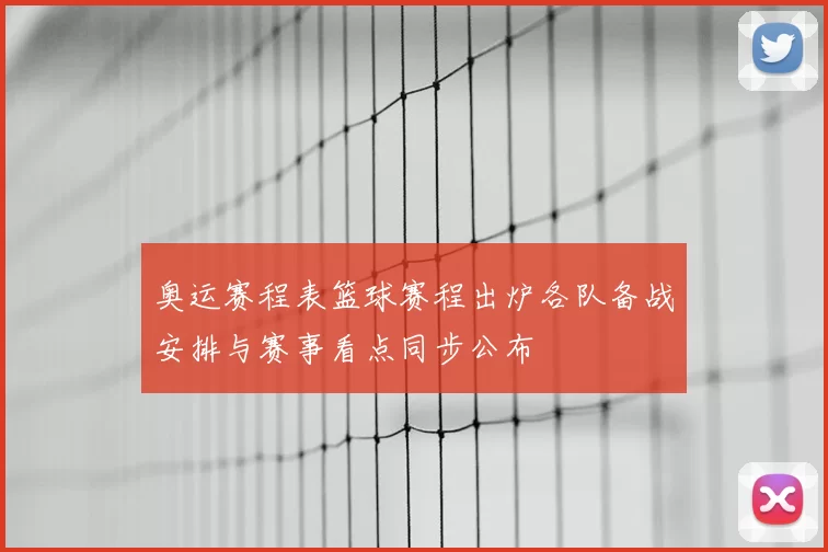 奥运赛程表篮球赛程出炉各队备战安排与赛事看点同步公布