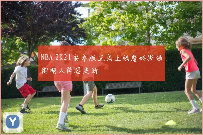NBA 2K21安卓版正式上线詹姆斯领衔湖人阵容更新
