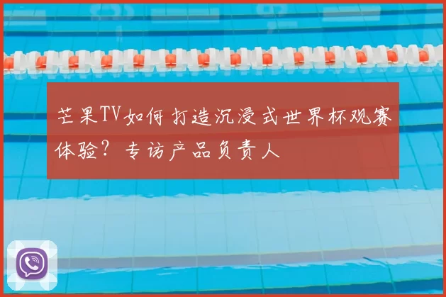 芒果TV如何打造沉浸式世界杯观赛体验？专访产品负责人