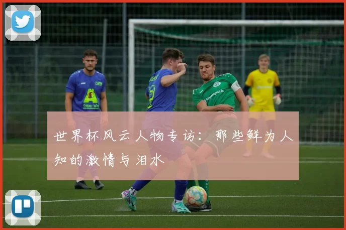 世界杯风云人物专访：那些鲜为人知的激情与泪水