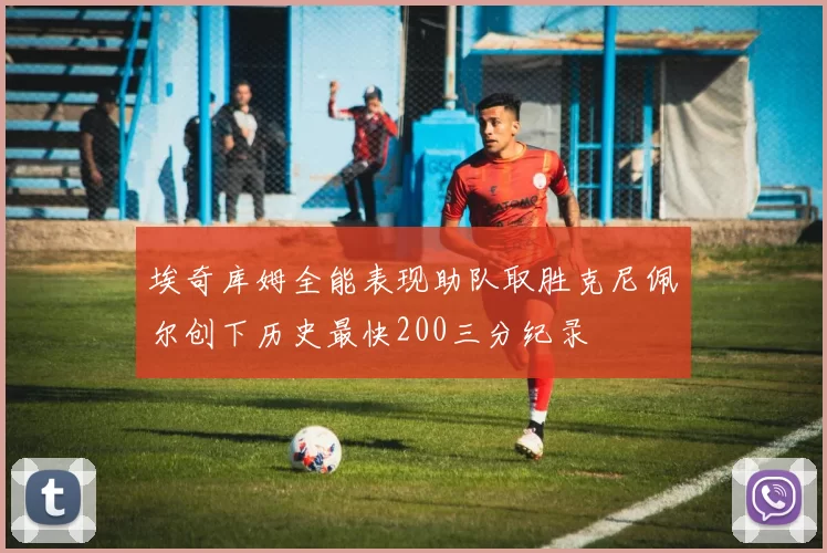 埃奇库姆全能表现助队取胜克尼佩尔创下历史最快200三分纪录