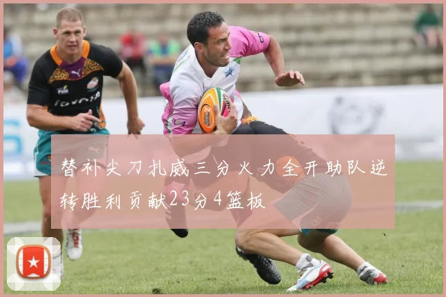 替补尖刀扎威三分火力全开助队逆转胜利贡献23分4篮板