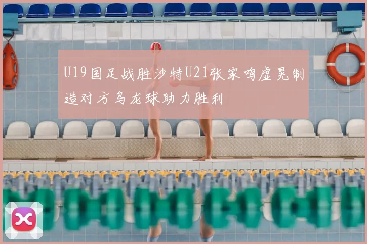 U19国足战胜沙特U21张家鸣虚晃制造对方乌龙球助力胜利