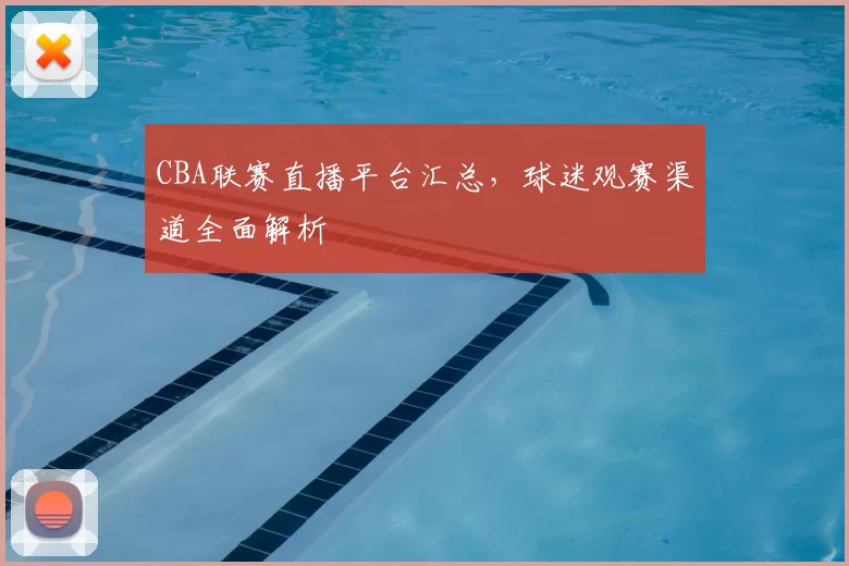CBA联赛直播平台汇总,球迷观赛渠道全面解析