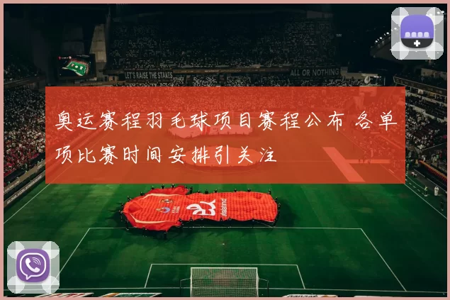 奥运赛程羽毛球项目赛程公布 各单项比赛时间安排引关注