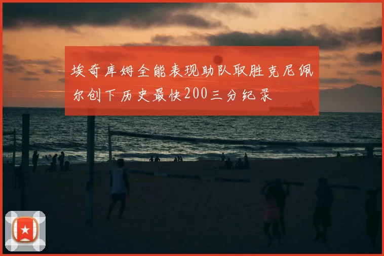 埃奇库姆全能表现助队取胜克尼佩尔创下历史最快200三分纪录