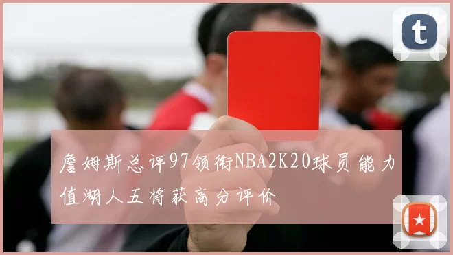 詹姆斯总评97领衔NBA2K20球员能力值湖人五将获高分评价