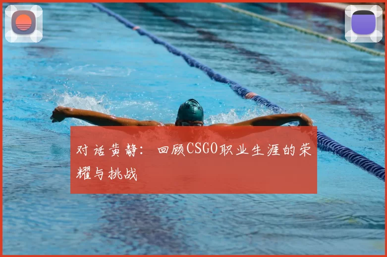 对话黄静：回顾CSGO职业生涯的荣耀与挑战