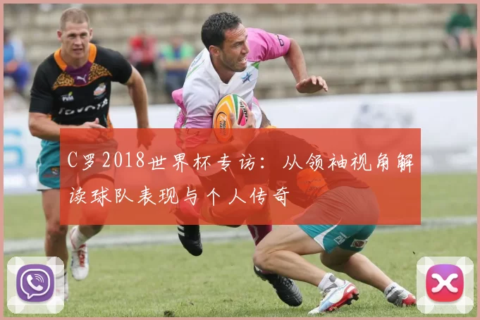 C罗2018世界杯专访:从领袖视角解读球队表现与个人传奇