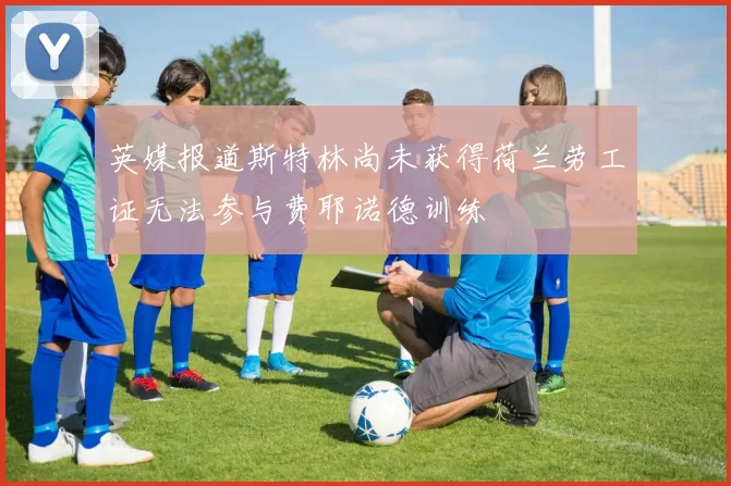 英媒报道斯特林尚未获得荷兰劳工证无法参与费耶诺德训练