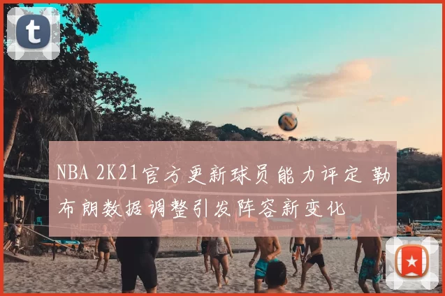 NBA 2K21官方更新球员能力评定 勒布朗数据调整引发阵容新变化