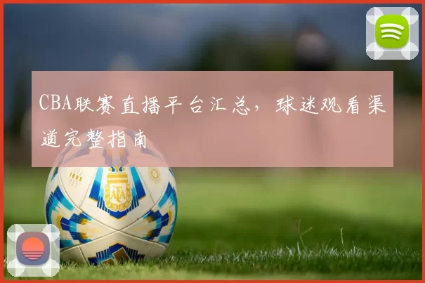CBA联赛直播平台汇总，球迷观看渠道完整指南