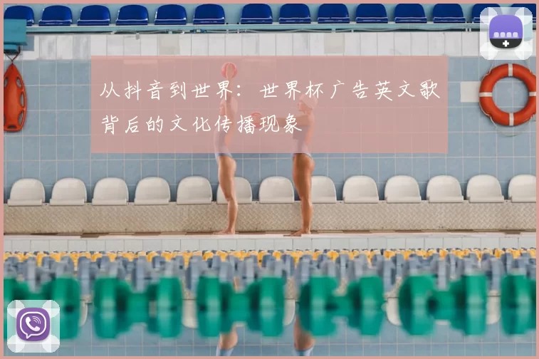 从抖音到世界:世界杯广告英文歌背后的文化传播现象