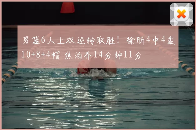 男篮6人上双逆转取胜!徐昕4中4轰10+8+4帽 焦泊乔14分钟11分