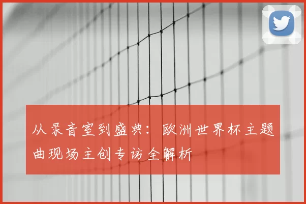 从录音室到盛典：欧洲世界杯主题曲现场主创专访全解析