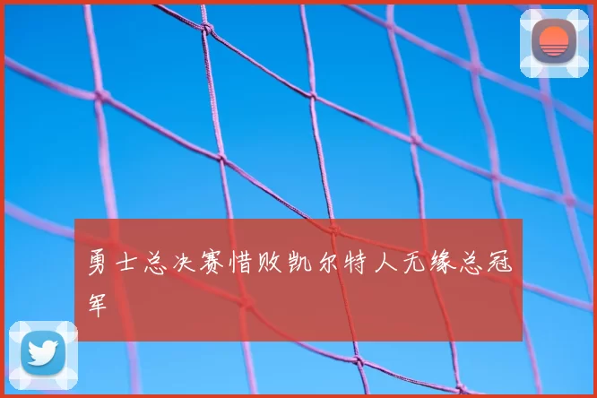 勇士总决赛惜败凯尔特人无缘总冠军