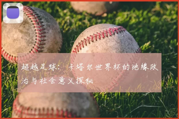 超越足球：卡塔尔世界杯的地缘政治与社会意义探秘