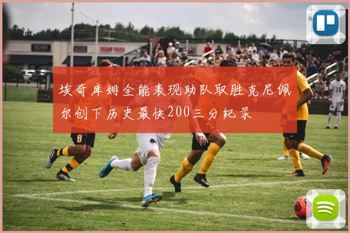 埃奇库姆全能表现助队取胜克尼佩尔创下历史最快200三分纪录