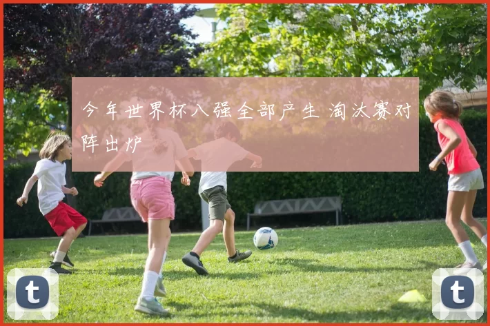 今年世界杯八强全部产生 淘汰赛对阵出炉