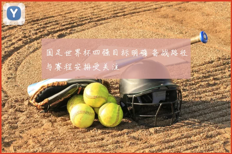 国足世界杯四强目标明确 备战路径与赛程安排受关注