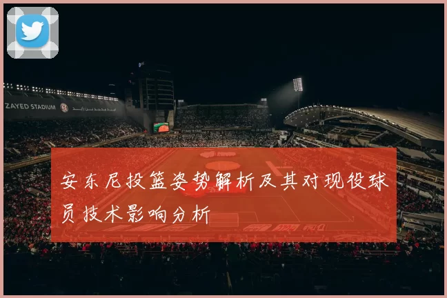 安东尼投篮姿势解析及其对现役球员技术影响分析