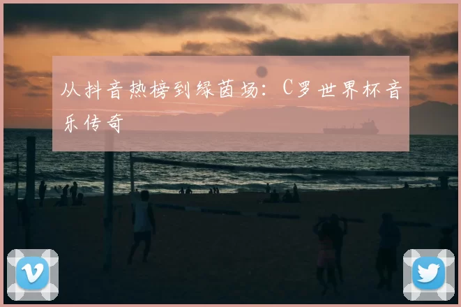 从抖音热榜到绿茵场：C罗世界杯音乐传奇