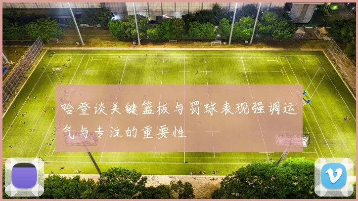 哈登谈关键篮板与罚球表现强调运气与专注的重要性