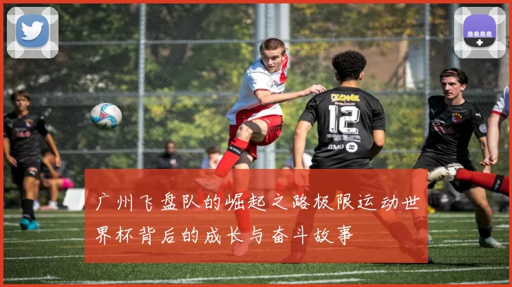 广州飞盘队的崛起之路极限运动世界杯背后的成长与奋斗故事