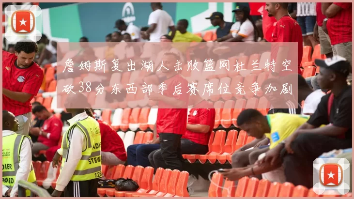 詹姆斯复出湖人击败篮网杜兰特空砍38分东西部季后赛席位竞争加剧