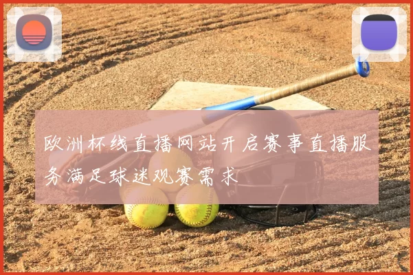 欧洲杯线直播网站开启赛事直播服务满足球迷观赛需求
