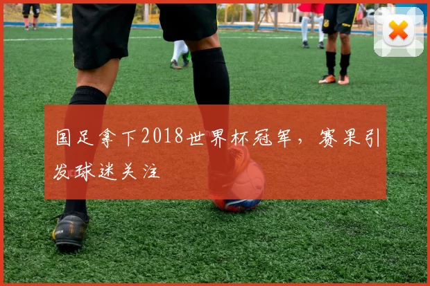 国足拿下2018世界杯冠军，赛果引发球迷关注
