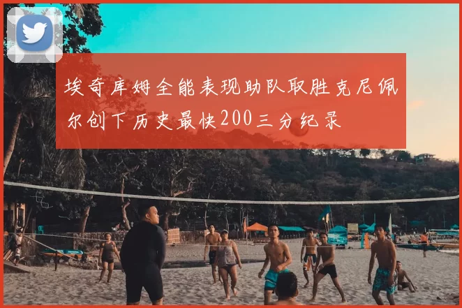 埃奇库姆全能表现助队取胜克尼佩尔创下历史最快200三分纪录