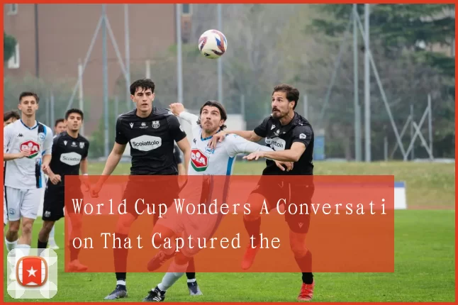 World Cup Wonders A Conversation That Captured the