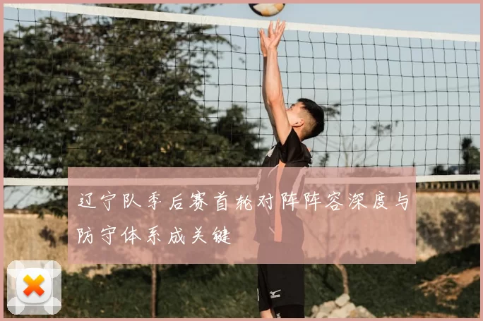 辽宁队季后赛首轮对阵阵容深度与防守体系成关键