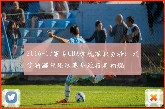 2016-17赛季CBA常规赛积分榜：辽宁新疆领跑联赛争冠格局初现