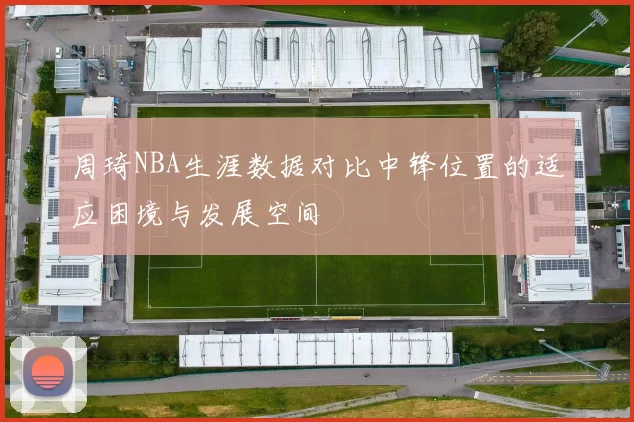 周琦NBA生涯数据对比中锋位置的适应困境与发展空间
