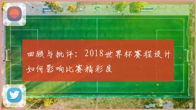 回顾与批评：2018世界杯赛程设计如何影响比赛精彩度