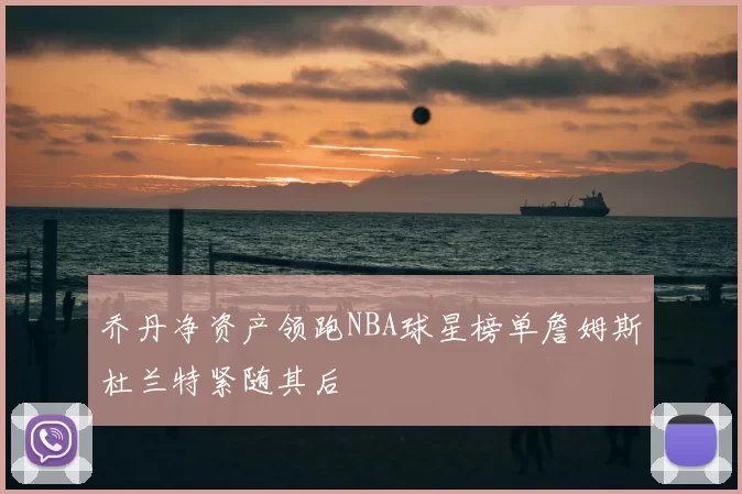 乔丹净资产领跑NBA球星榜单詹姆斯杜兰特紧随其后