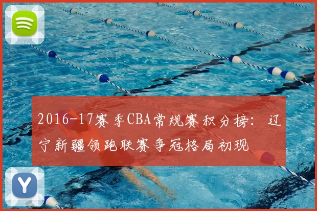 2016-17赛季CBA常规赛积分榜:辽宁新疆领跑联赛争冠格局初现