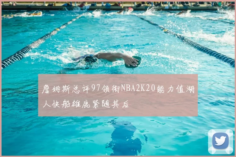 詹姆斯总评97领衔NBA2K20能力值湖人快船雄鹿紧随其后