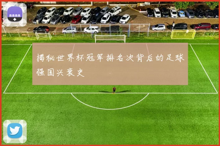 揭秘世界杯冠军排名次背后的足球强国兴衰史