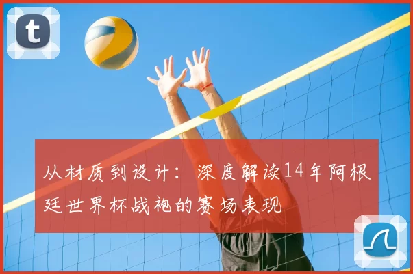 从材质到设计：深度解读14年阿根廷世界杯战袍的赛场表现