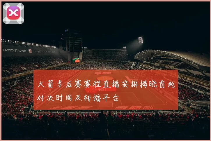 火箭季后赛赛程直播安排揭晓首轮对决时间及转播平台
