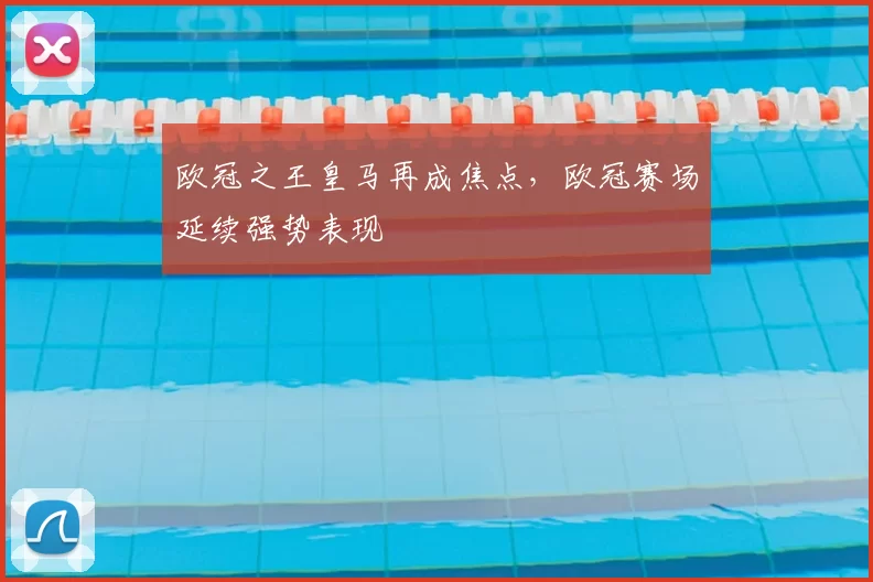 欧冠之王皇马再成焦点,欧冠赛场延续强势表现