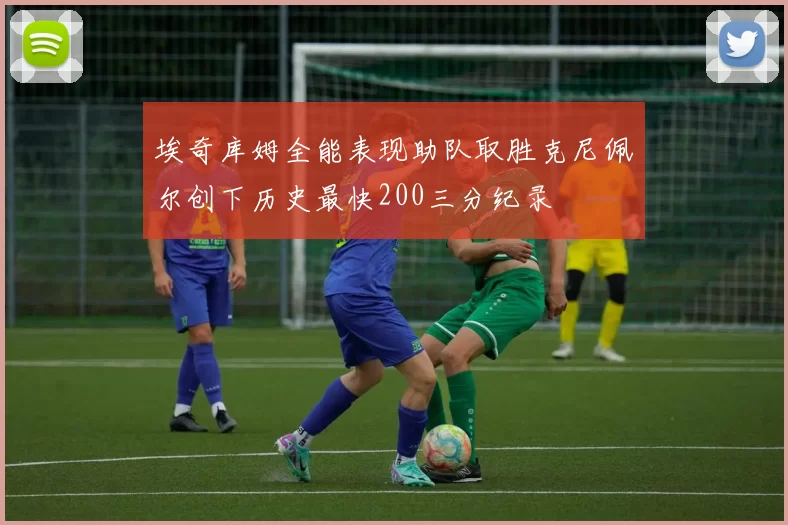 埃奇库姆全能表现助队取胜克尼佩尔创下历史最快200三分纪录