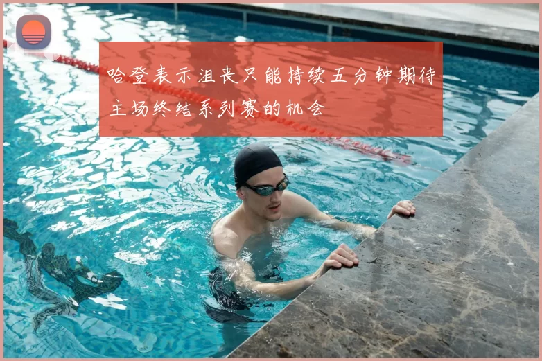哈登表示沮丧只能持续五分钟期待主场终结系列赛的机会